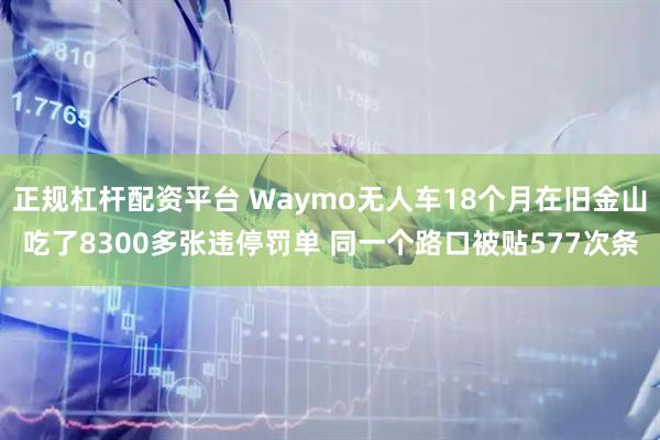 正规杠杆配资平台 Waymo无人车18个月在旧金山吃了8300多张违停罚单 同一个路口被贴577次条