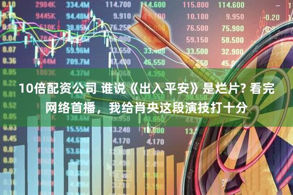 10倍配资公司 谁说《出入平安》是烂片? 看完网络首播，我给肖央这段演技打十分