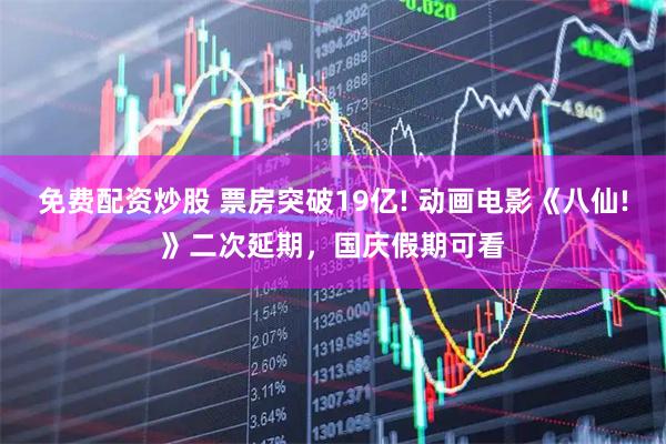 免费配资炒股 票房突破19亿! 动画电影《八仙!》二次延期，国庆假期可看