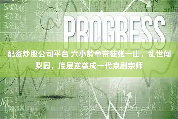 配资炒股公司平台 六小龄童带徒张一山,乱世闯梨园,底层逆袭成一代京剧宗师