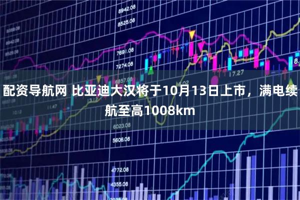 配资导航网 比亚迪大汉将于10月13日上市，满电续航至高1008km