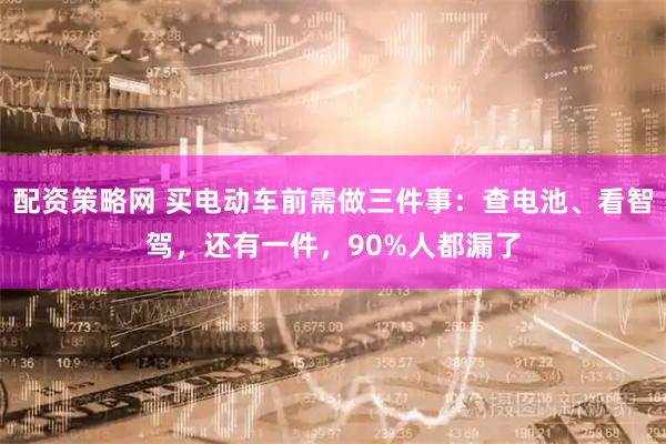 配资策略网 买电动车前需做三件事：查电池、看智驾，还有一件，90%人都漏了