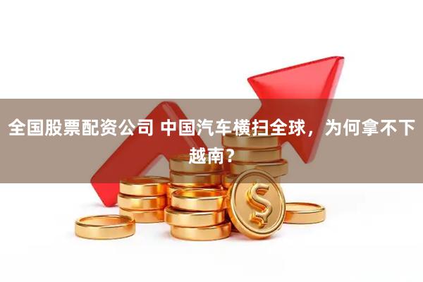 全国股票配资公司 中国汽车横扫全球，为何拿不下越南？