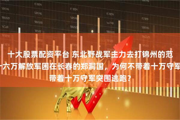 十大股票配资平台 东北野战军主力去打锦州的范汉杰，被十六万解放军困在长春的郑洞国，为何不带着十万守军突围逃跑？